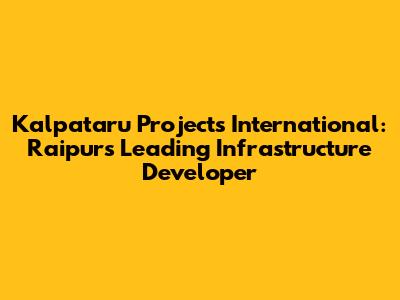 Kalpataru Projects International: Raipur's Leading Infrastructure Developer