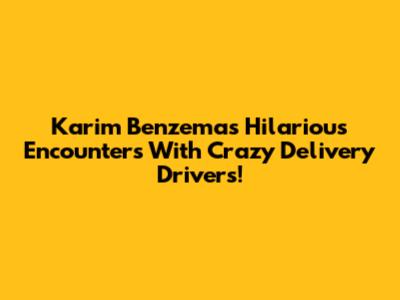Karim Benzema's Hilarious Encounters With Crazy Delivery Drivers!