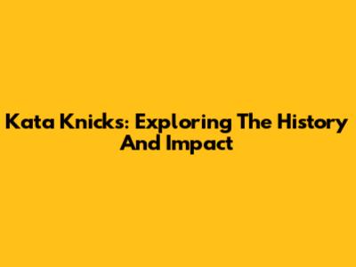 Kata Knicks: Exploring The History And Impact