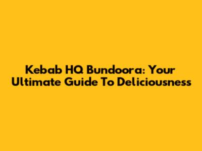 Kebab HQ Bundoora: Your Ultimate Guide To Deliciousness