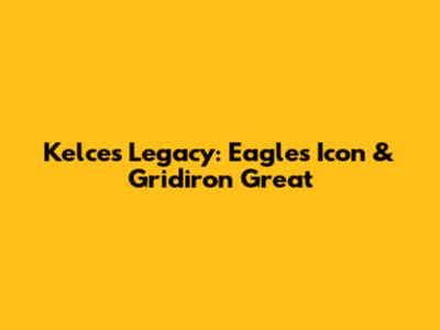 Kelce's Legacy: Eagles Icon & Gridiron Great