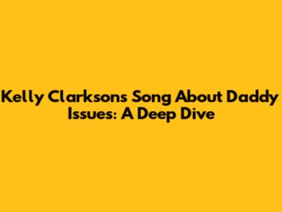Kelly Clarkson's Song About Daddy Issues: A Deep Dive