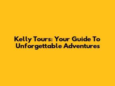 Kelly Tours: Your Guide To Unforgettable Adventures
