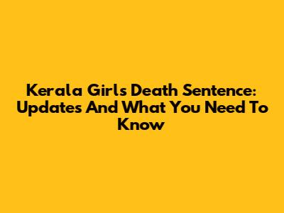 Kerala Girl's Death Sentence: Updates And What You Need To Know