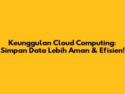 Keunggulan Cloud Computing: Simpan Data Lebih Aman & Efisien!