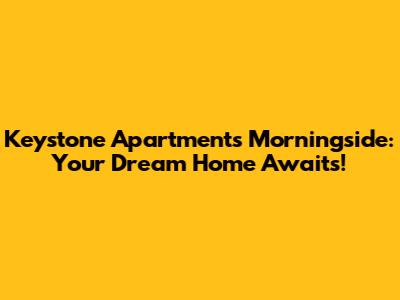 Keystone Apartments Morningside: Your Dream Home Awaits!