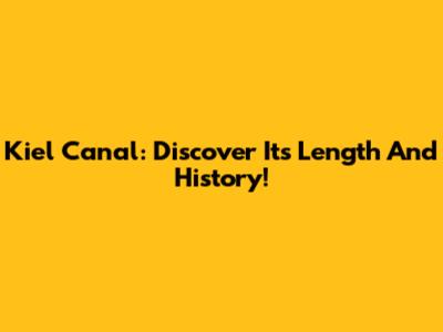 Kiel Canal: Discover Its Length And History!
