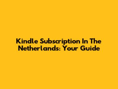 Kindle Subscription In The Netherlands: Your Guide