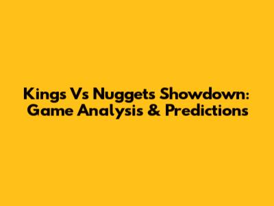 Kings Vs Nuggets Showdown: Game Analysis & Predictions