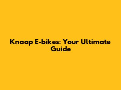 Knaap E-bikes: Your Ultimate Guide