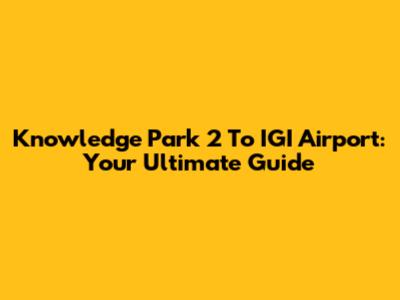 Knowledge Park 2 To IGI Airport: Your Ultimate Guide