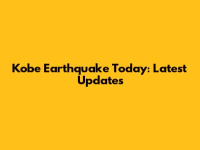 Kobe Earthquake Today: Latest Updates