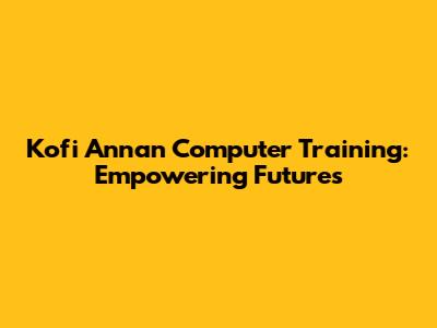 Kofi Annan Computer Training: Empowering Futures