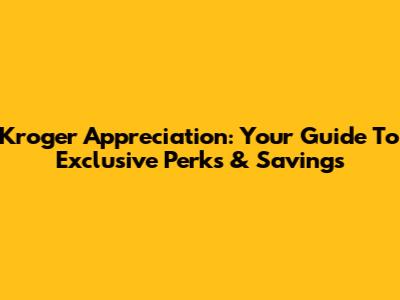Kroger Appreciation: Your Guide To Exclusive Perks & Savings