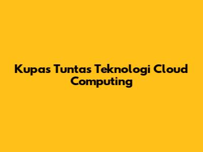 Kupas Tuntas Teknologi Cloud Computing