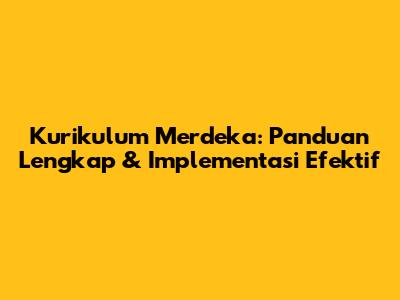 Kurikulum Merdeka: Panduan Lengkap & Implementasi Efektif