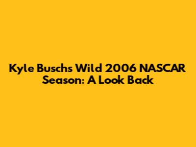 Kyle Busch's Wild 2006 NASCAR Season: A Look Back