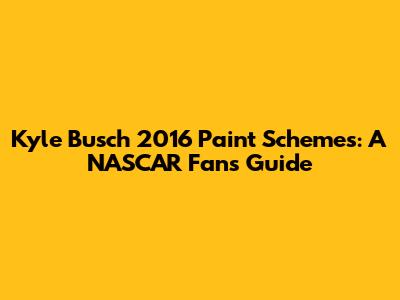 Kyle Busch 2016 Paint Schemes: A NASCAR Fan's Guide