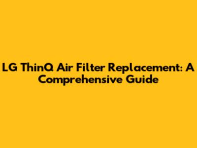 LG ThinQ Air Filter Replacement: A Comprehensive Guide