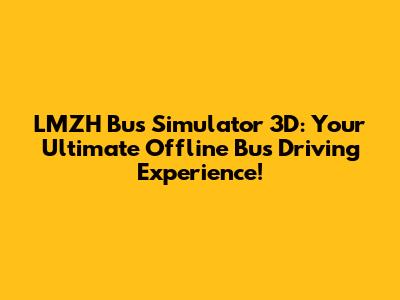 LMZH Bus Simulator 3D: Your Ultimate Offline Bus Driving Experience!