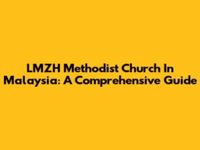 LMZH Methodist Church In Malaysia: A Comprehensive Guide