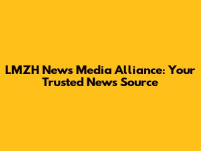 LMZH News Media Alliance: Your Trusted News Source