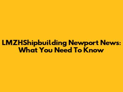 LMZHShipbuilding Newport News: What You Need To Know