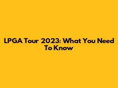 LPGA Tour 2023: What You Need To Know