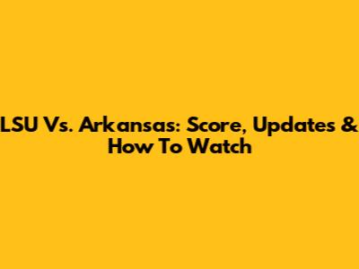 LSU Vs. Arkansas: Score, Updates & How To Watch