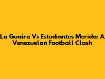 La Guaira Vs Estudiantes Merida: A Venezuelan Football Clash