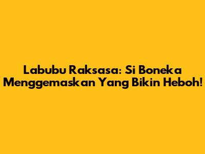 Labubu Raksasa: Si Boneka Menggemaskan Yang Bikin Heboh!