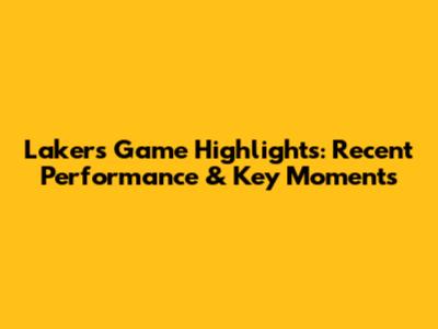 Lakers Game Highlights: Recent Performance & Key Moments