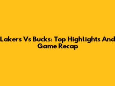 Lakers Vs Bucks: Top Highlights And Game Recap