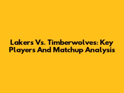 Lakers Vs. Timberwolves: Key Players And Matchup Analysis