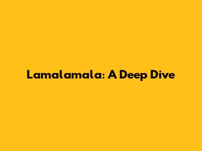 Lamalamala: A Deep Dive