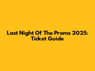 Last Night Of The Proms 2025: Ticket Guide