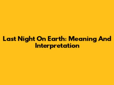 Last Night On Earth: Meaning And Interpretation