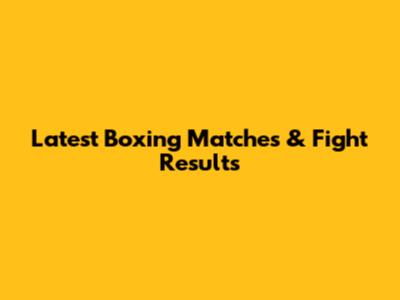 Latest Boxing Matches & Fight Results