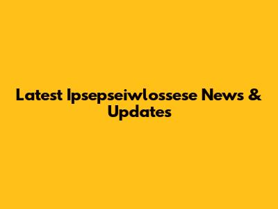 Latest Ipsepseiwlossese News & Updates