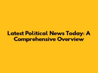 Latest Political News Today: A Comprehensive Overview