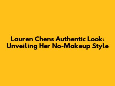 Lauren Chen's Authentic Look: Unveiling Her No-Makeup Style