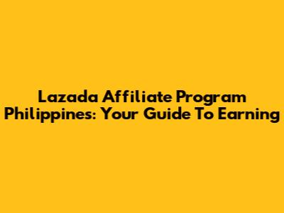 Lazada Affiliate Program Philippines: Your Guide To Earning