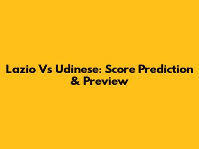 Lazio Vs Udinese: Score Prediction & Preview