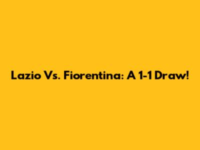 Lazio Vs. Fiorentina: A 1-1 Draw!