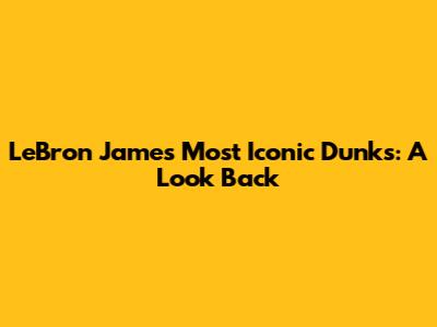 LeBron James' Most Iconic Dunks: A Look Back