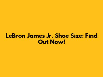 LeBron James Jr. Shoe Size: Find Out Now!