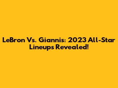 LeBron Vs. Giannis: 2023 All-Star Lineups Revealed!