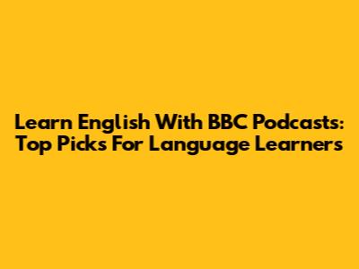 Learn English With BBC Podcasts: Top Picks For Language Learners