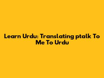 Learn Urdu: Translating 'ptalk To Me' To Urdu