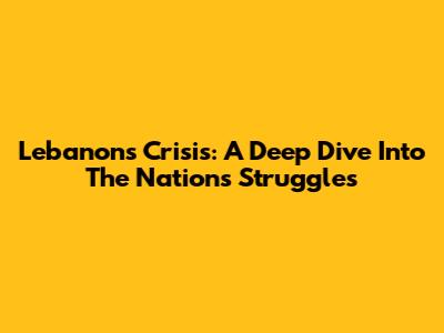 Lebanon's Crisis: A Deep Dive Into The Nation's Struggles